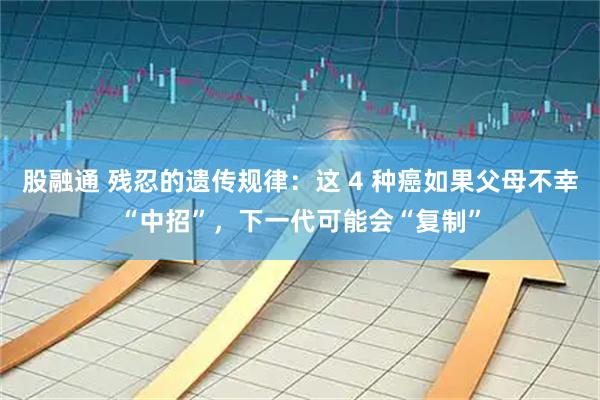 股融通 残忍的遗传规律：这 4 种癌如果父母不幸“中招”，下一代可能会“复制”