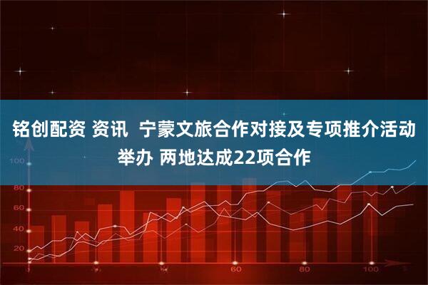 铭创配资 资讯  宁蒙文旅合作对接及专项推介活动举办 两地达成22项合作