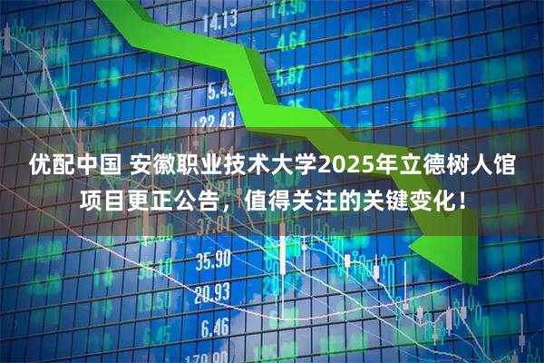 优配中国 安徽职业技术大学2025年立德树人馆项目更正公告，值得关注的关键变化！