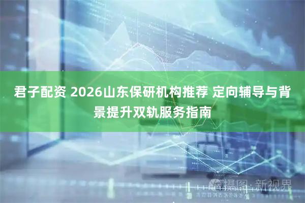 君子配资 2026山东保研机构推荐 定向辅导与背景提升双轨服务指南