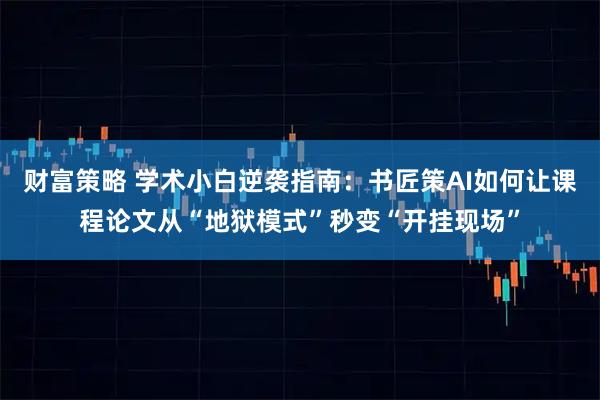 财富策略 学术小白逆袭指南：书匠策AI如何让课程论文从“地狱模式”秒变“开挂现场”