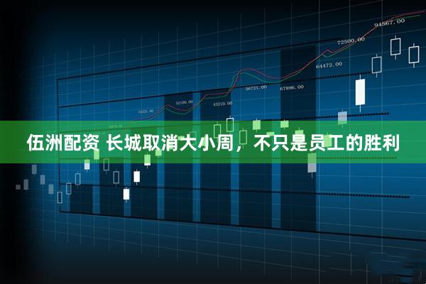 伍洲配资 长城取消大小周，不只是员工的胜利