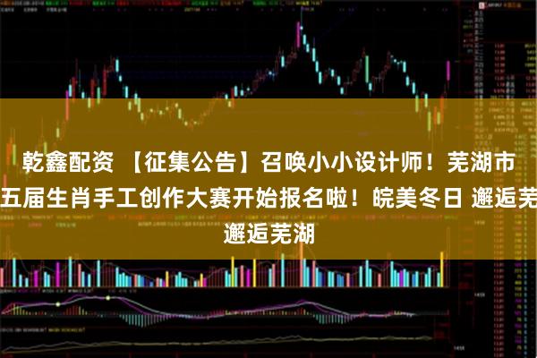 乾鑫配资 【征集公告】召唤小小设计师！芜湖市第五届生肖手工创作大赛开始报名啦！皖美冬日 邂逅芜湖