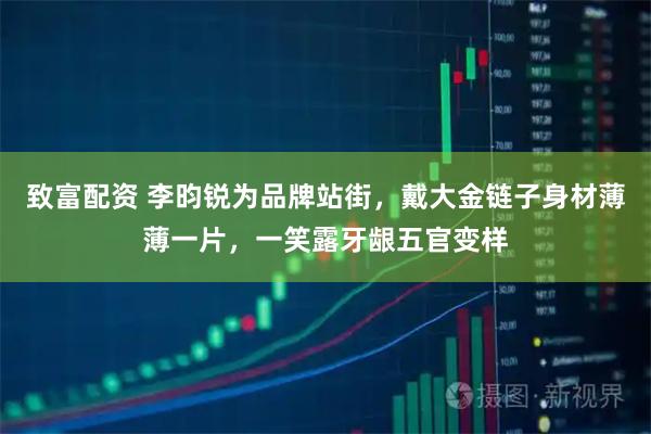 致富配资 李昀锐为品牌站街，戴大金链子身材薄薄一片，一笑露牙龈五官变样
