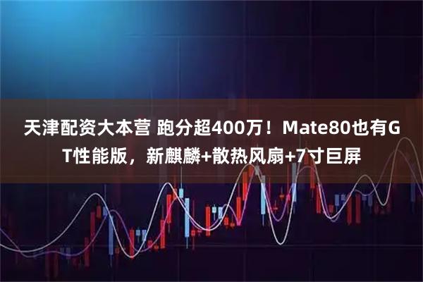 天津配资大本营 跑分超400万！Mate80也有GT性能版，新麒麟+散热风扇+7寸巨屏