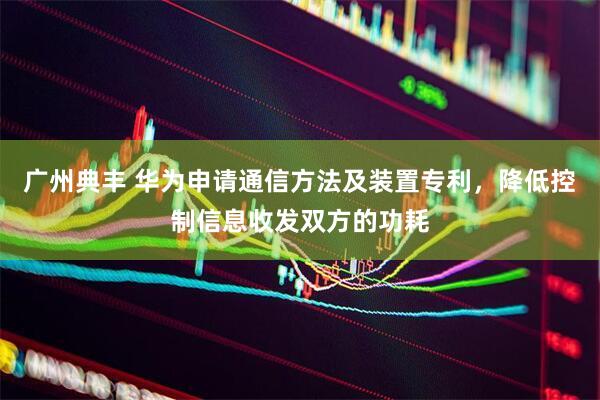 广州典丰 华为申请通信方法及装置专利，降低控制信息收发双方的功耗