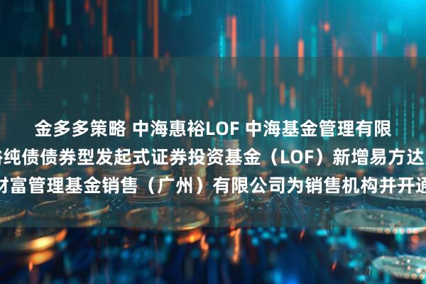 金多多策略 中海惠裕LOF 中海基金管理有限公司关于旗下中海惠裕纯债债券型发起式证券投资基金（LOF）新增易方达财富管理基金销售（广州）有限公司为销售机构并开通定期定额投资业务的公告