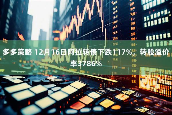 多多策略 12月16日阿拉转债下跌117%，转股溢价率3786%