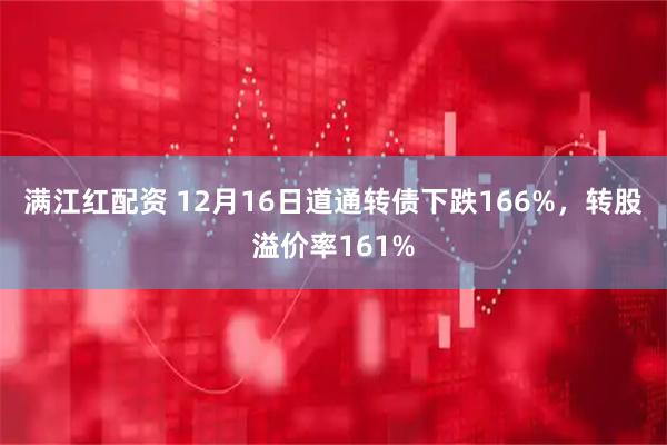 满江红配资 12月16日道通转债下跌166%，转股溢价率161%
