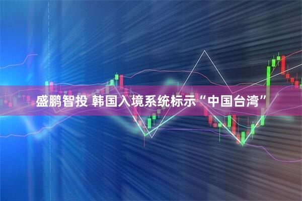 盛鹏智投 韩国入境系统标示“中国台湾”