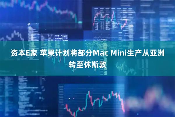 资本E家 苹果计划将部分Mac Mini生产从亚洲转至休斯敦