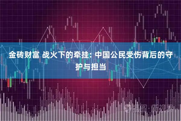 金砖财富 战火下的牵挂: 中国公民受伤背后的守护与担当