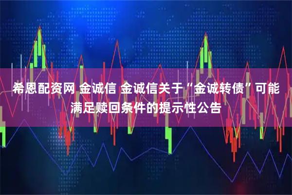 希恩配资网 金诚信 金诚信关于“金诚转债”可能满足赎回条件的提示性公告