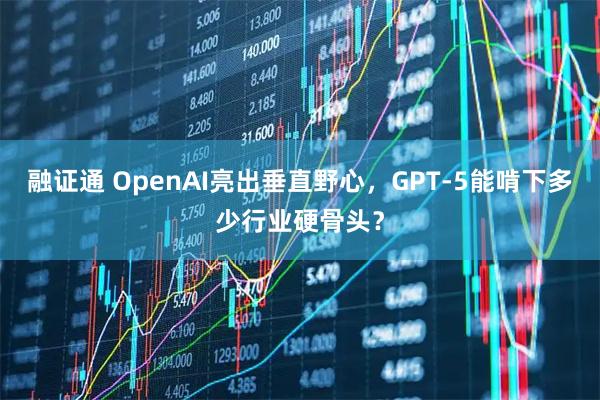 融证通 OpenAI亮出垂直野心，GPT-5能啃下多少行业硬骨头？
