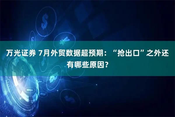 万光证券 7月外贸数据超预期：“抢出口”之外还有哪些原因？