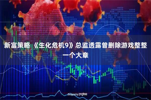 新富策略 《生化危机9》总监透露曾删除游戏整整一个大章