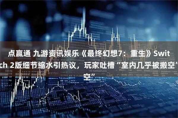 点赢通 九游资讯娱乐《最终幻想7：重生》Switch 2版细节缩水引热议，玩家吐槽“室内几乎被搬空”