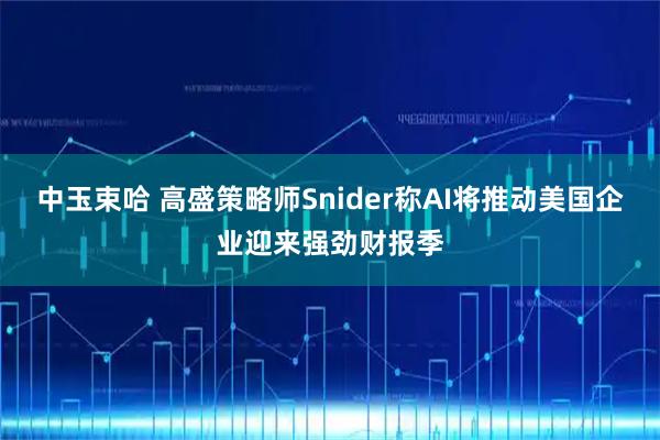 中玉束哈 高盛策略师Snider称AI将推动美国企业迎来强劲财报季